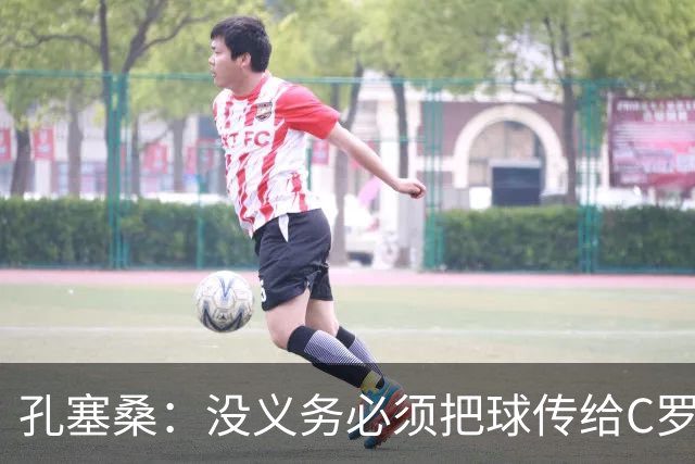 孔塞桑：没义务必须把球传给C罗 会传给位置更好的队友